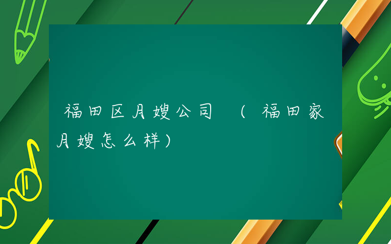 福田区月嫂公司 (福田家月嫂怎么样)